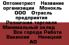 Оптометрист › Название организации ­ Монокль, ООО › Отрасль предприятия ­ Розничная торговля › Минимальный оклад ­ 25 000 - Все города Работа » Вакансии   . Ненецкий АО